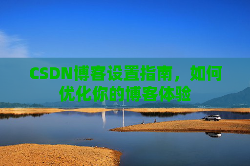 CSDN博客设置指南，如何优化你的博客体验